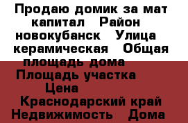 Продаю домик за мат.капитал › Район ­ новокубанск › Улица ­ керамическая › Общая площадь дома ­ 25 › Площадь участка ­ 6 › Цена ­ 460 000 - Краснодарский край Недвижимость » Дома, коттеджи, дачи продажа   